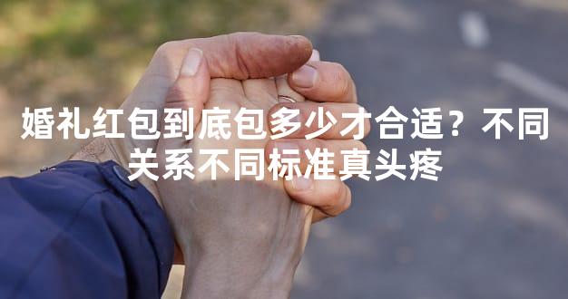 婚礼红包到底包多少才合适？不同关系不同标准真头疼