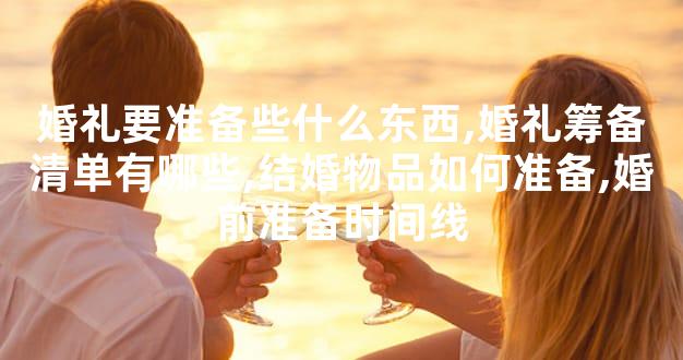 婚礼要准备些什么东西,婚礼筹备清单有哪些,结婚物品如何准备,婚前准备时间线