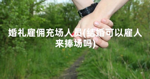 婚礼雇佣充场人员(结婚可以雇人来捧场吗)