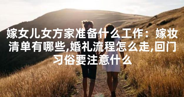 嫁女儿女方家准备什么工作：嫁妆清单有哪些,婚礼流