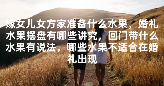 嫁女儿女方家准备什么水果，婚礼水果摆盘有哪些讲
