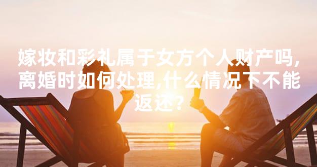 嫁妆和彩礼属于女方个人财产吗,离婚时如何处理,什么