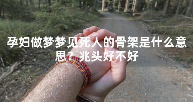 孕妇做梦梦见死人的骨架是什么意思？兆头好不好