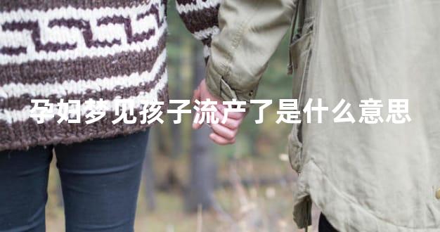 孕妇梦见孩子流产了是什么意思