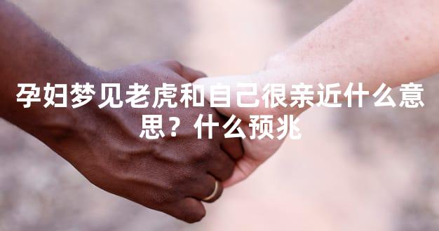 孕妇梦见老虎和自己很亲近什么意思？什么预兆