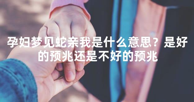 孕妇梦见蛇亲我是什么意思？是好的预兆还是不好的