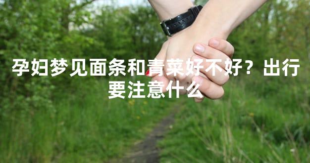 孕妇梦见面条和青菜好不好？出行要注意什么