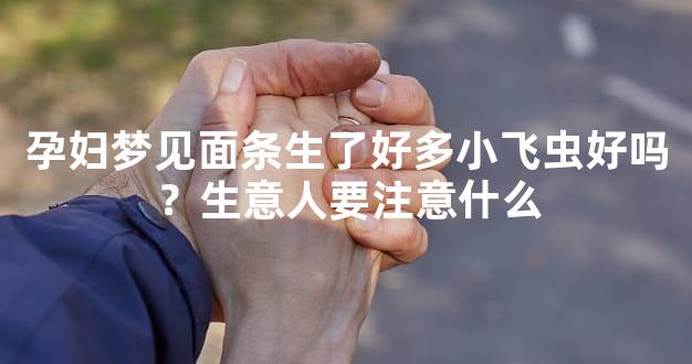孕妇梦见面条生了好多小飞虫好吗？生意人要注意什么