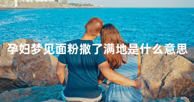 孕妇梦见面粉撒了满地是什么意思
