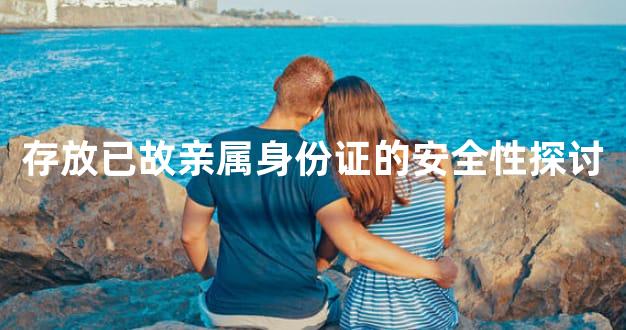 存放已故亲属身份证的安全性探讨