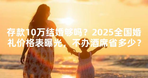 存款10万结婚够吗？2025全国婚礼价格表曝光，不办酒席省多少？