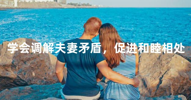 学会调解夫妻矛盾，促进和睦相处