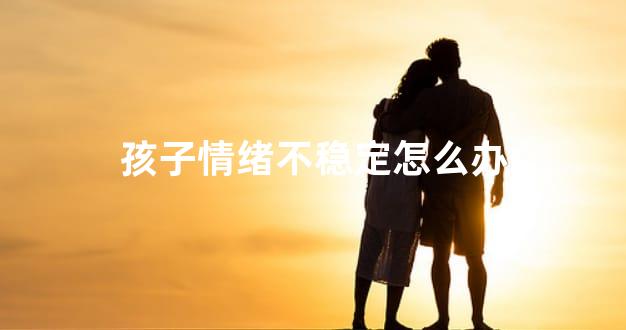孩子情绪不稳定怎么办
