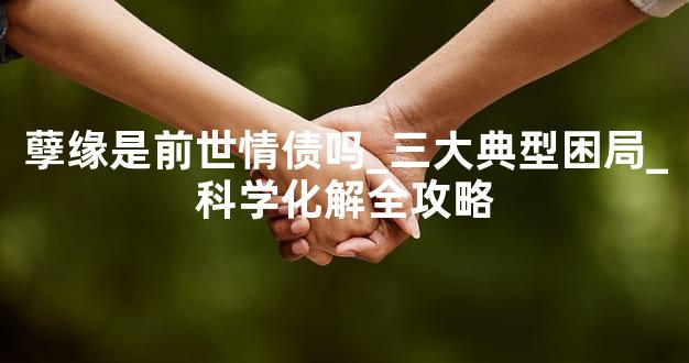 孽缘是前世情债吗_三大典型困局_科学化解全攻略
