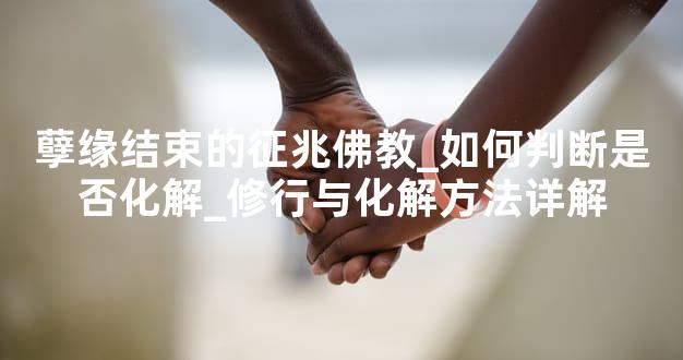 孽缘结束的征兆佛教_如何判断是否化解_修行与化解方法详解