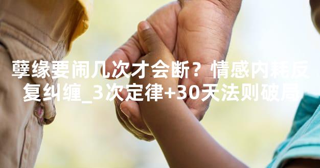 孽缘要闹几次才会断？情感内耗反复纠缠_3次定律+30天法则破局
