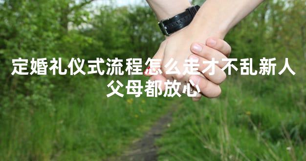 定婚礼仪式流程怎么走才不乱新人父母都放心