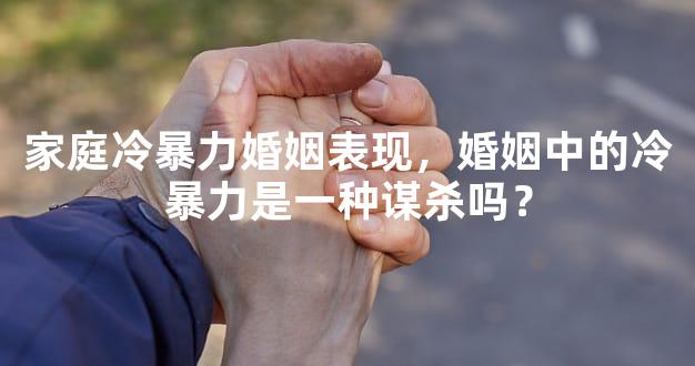 家庭冷暴力婚姻表现，婚姻中的冷暴力是一种谋杀吗