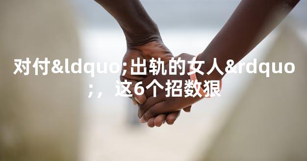 对付“出轨的女人”，这6个招数狠