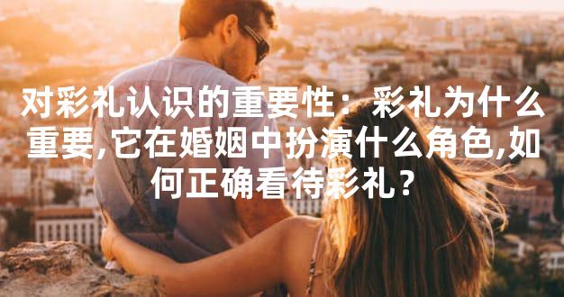 对彩礼认识的重要性：彩礼为什么重要,它在婚姻中扮