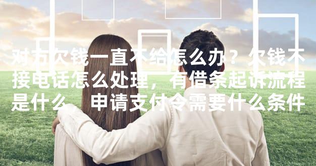 对方欠钱一直不给怎么办？欠钱不接电话怎么处理，有借条起诉流程是什么，申请支付令需要什么条件