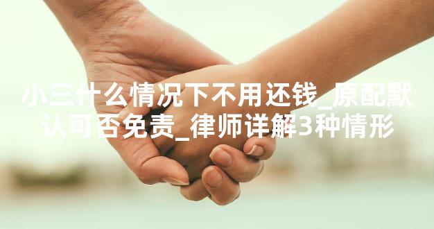 小三什么情况下不用还钱_原配默认可否免责_律师详解3种情形