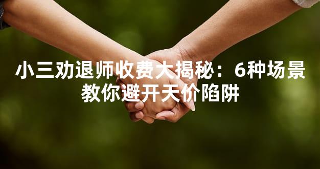 小三劝退师收费大揭秘：6种场景教你避开天价陷阱