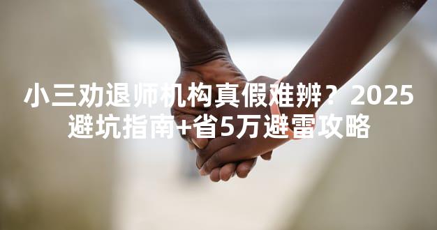 小三劝退师机构真假难辨？2025避坑指南+省5万避雷攻略