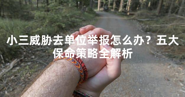 小三威胁去单位举报怎么办？五大保命策略全解析