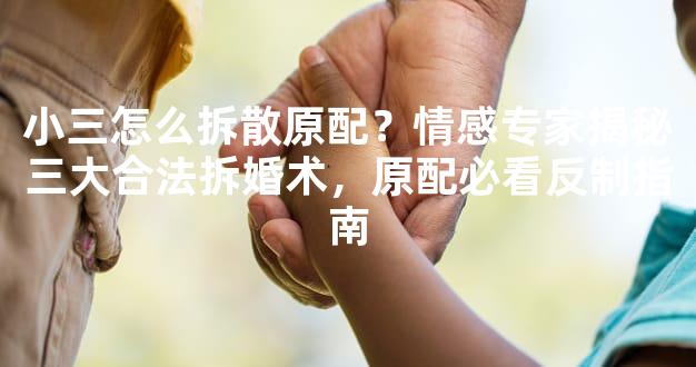小三怎么拆散原配？情感专家揭秘三大合法拆婚术，原配必看反制指南
