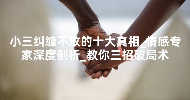 小三纠缠不放的十大真相_情感专家深度剖析_教你三招破局术