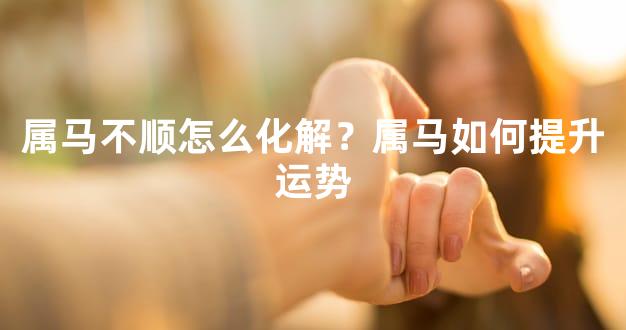 属马不顺怎么化解？属马如何提升运势
