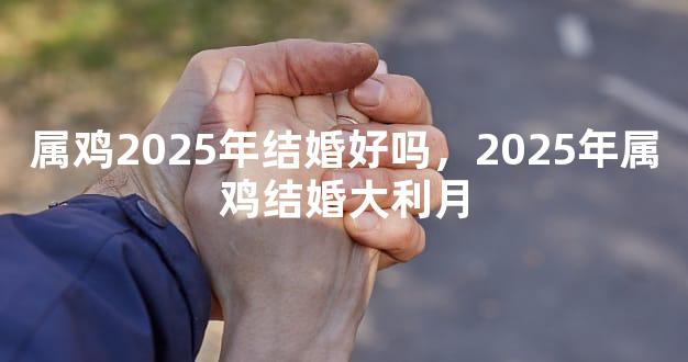 属鸡2025年结婚好吗，2025年属鸡结婚大利月