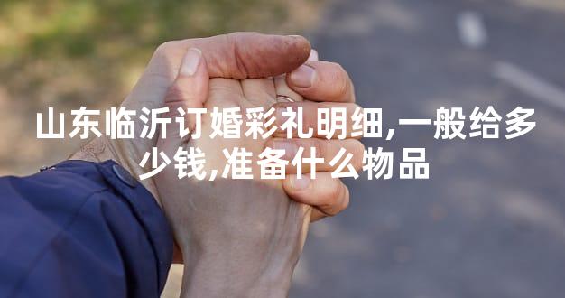 山东临沂订婚彩礼明细,一般给多少钱,准备什么物品