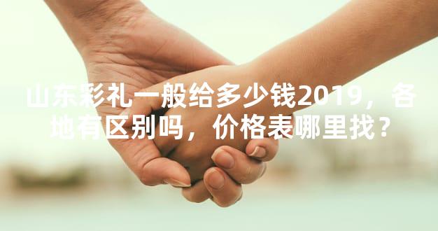 山东彩礼一般给多少钱2019，各地有区别吗，价格表哪