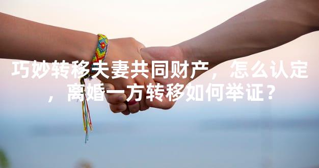 巧妙转移夫妻共同财产，怎么认定，离婚一方转移如