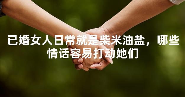 已婚女人日常就是柴米油盐，哪些情话容易打动她们