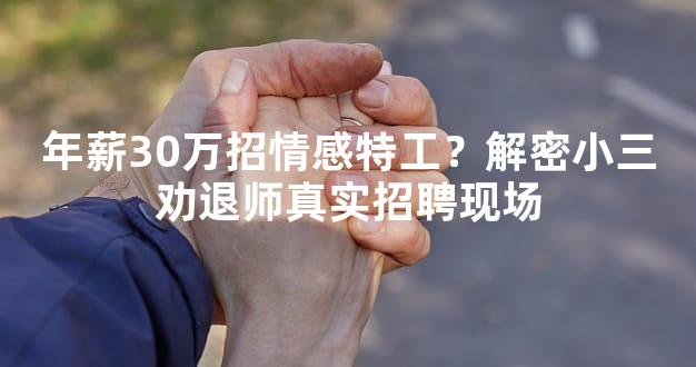 年薪30万招情感特工？解密小三劝退师真实招聘现场