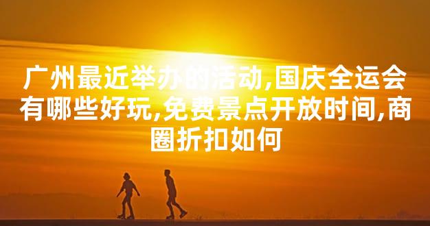 广州最近举办的活动,国庆全运会有哪些好玩,免费景点开放时间,商圈折扣如何