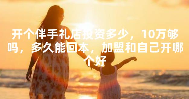 开个伴手礼店投资多少，10万够吗，多久能回本，加盟和自己开哪个好