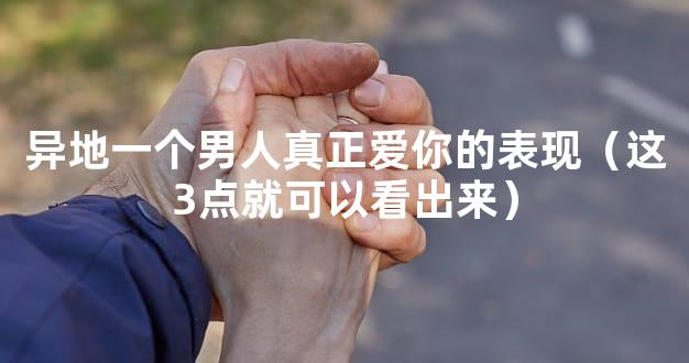 异地一个男人真正爱你的表现（这3点就可以看出来）