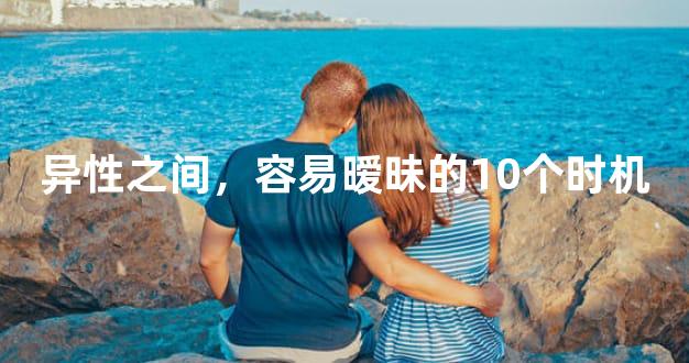 异性之间，容易暧昧的10个时机