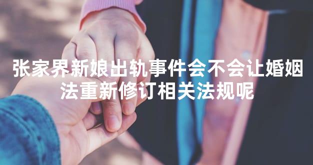 张家界新娘出轨事件会不会让婚姻法重新修订相关法规呢