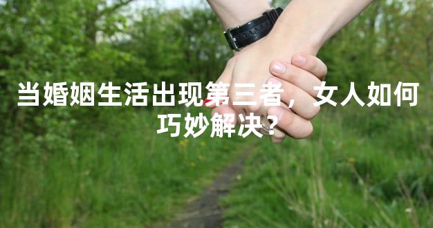 当婚姻生活出现第三者，女人如何巧妙解决？