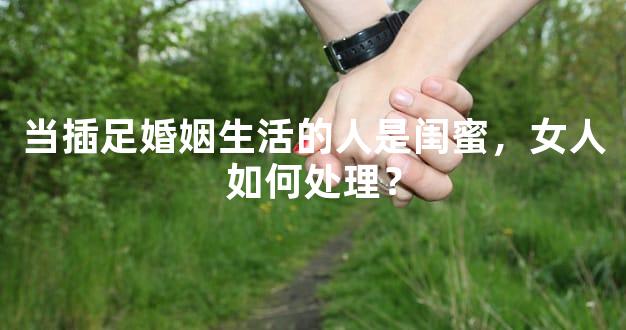当插足婚姻生活的人是闺蜜，女人如何处理？