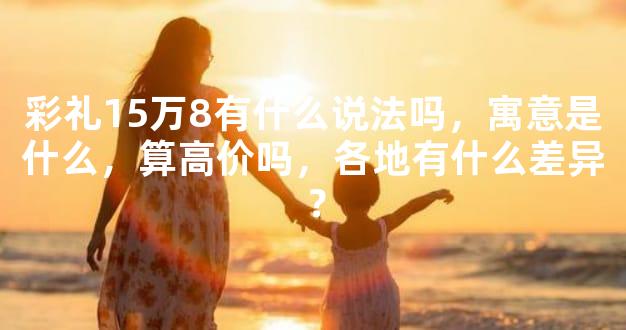 彩礼15万8有什么说法吗，寓意是什么，算高价吗，各