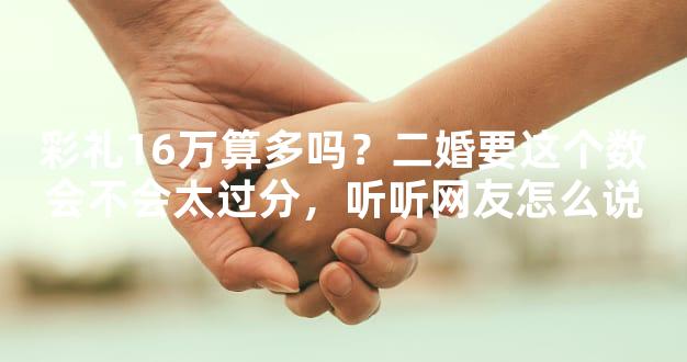 彩礼16万算多吗？二婚要这个数会不会太过分，听听网