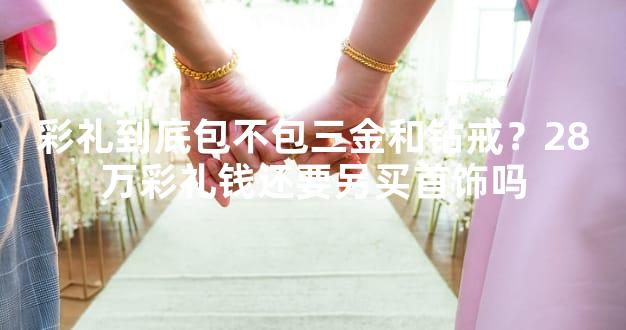 彩礼到底包不包三金和钻戒？28万彩礼钱还要另买首饰