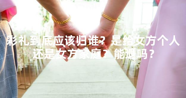 彩礼到底应该归谁？是给女方个人还是女方家庭？能