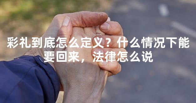 彩礼到底怎么定义？什么情况下能要回来，法律怎么